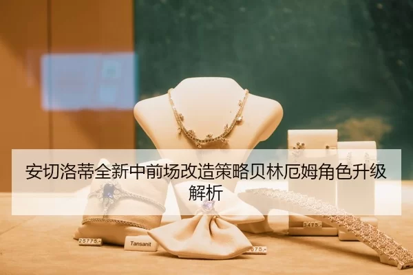 安切洛蒂全新中前场改造策略贝林厄姆角色升级解析