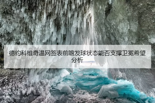 德约科维奇温网签表前瞻发球状态能否支撑卫冕希望分析