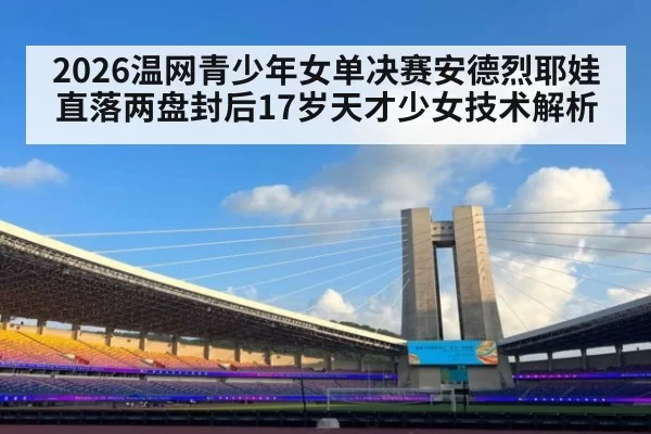 2026温网青少年女单决赛安德烈耶娃直落两盘封后17岁天才少女技术解析