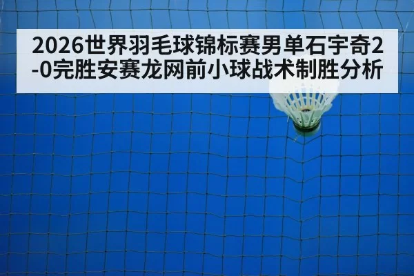 2026世界羽毛球锦标赛男单石宇奇2-0完胜安赛龙网前小球战术制胜分析（pgdianzi）