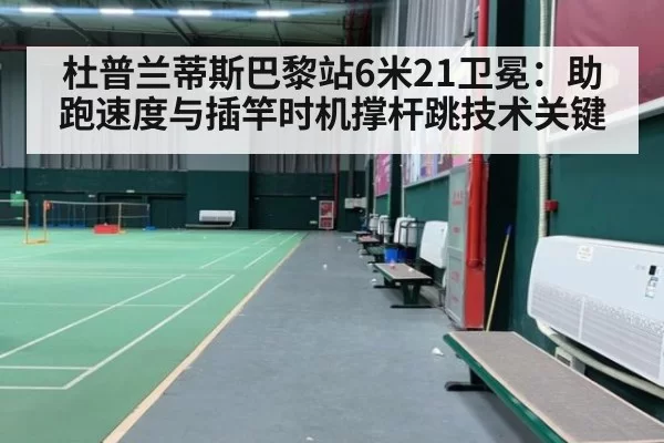 杜普兰蒂斯巴黎站6米21卫冕：助跑速度与插竿时机撑杆跳技术关键 | pgdianzi