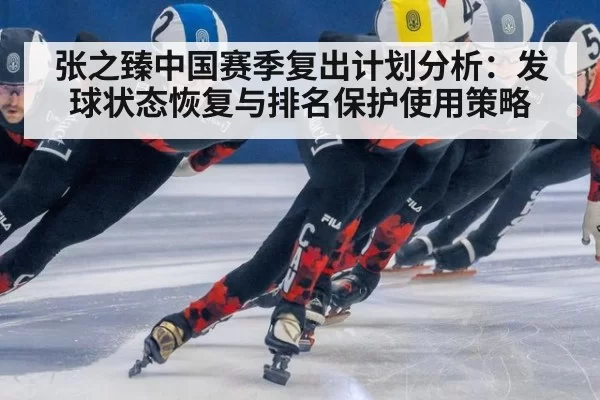 张之臻中国赛季复出计划分析：发球状态恢复与排名保护使用策略 | pgdianzi